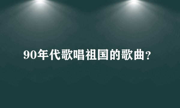 90年代歌唱祖国的歌曲？