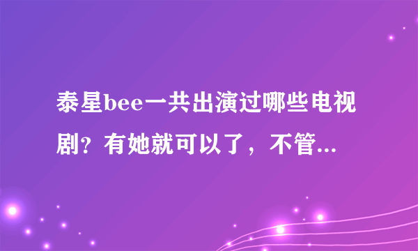 泰星bee一共出演过哪些电视剧？有她就可以了，不管男主角。那pong一共有哪些呢？只要有他就可以了！