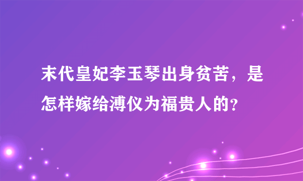 末代皇妃李玉琴出身贫苦，是怎样嫁给溥仪为福贵人的？