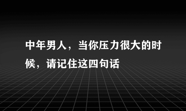 中年男人，当你压力很大的时候，请记住这四句话