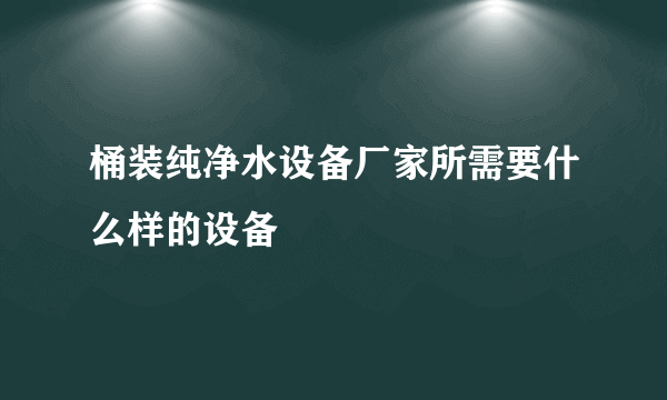 桶装纯净水设备厂家所需要什么样的设备