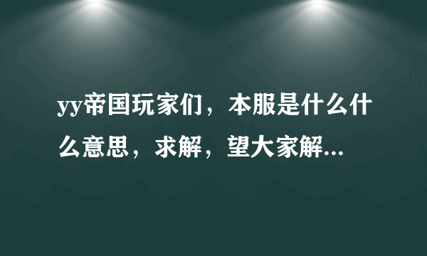 yy帝国玩家们，本服是什么什么意思，求解，望大家解惑。不甚感激。