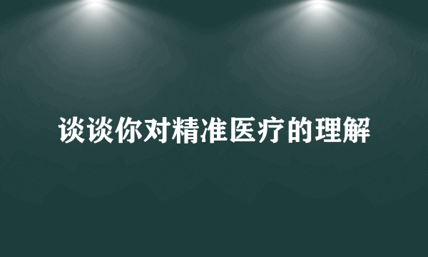 谈谈你对精准医疗的理解