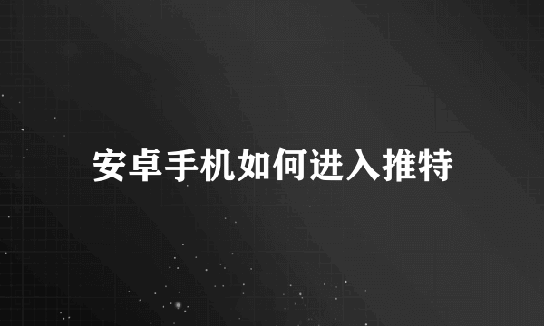 安卓手机如何进入推特