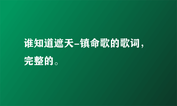 谁知道遮天-镇命歌的歌词，完整的。