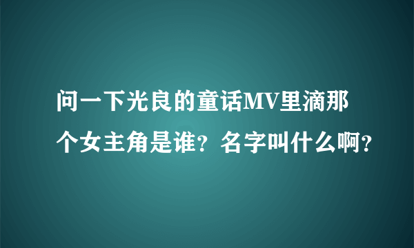 问一下光良的童话MV里滴那个女主角是谁？名字叫什么啊？