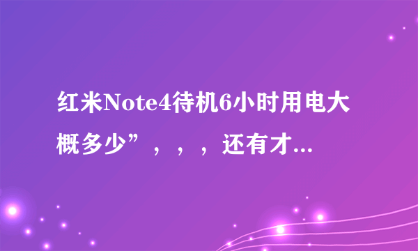 红米Note4待机6小时用电大概多少”，，，还有才买回来3天基本一天充一次，还有为什么耗电那么快呢