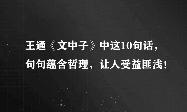 王通《文中子》中这10句话，句句蕴含哲理，让人受益匪浅！