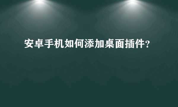 安卓手机如何添加桌面插件？