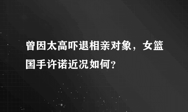 曾因太高吓退相亲对象，女篮国手许诺近况如何？