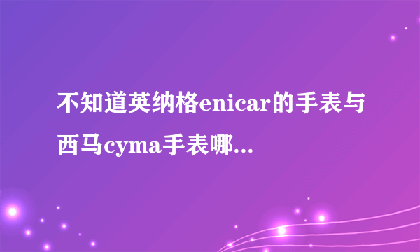 不知道英纳格enicar的手表与西马cyma手表哪个比较好，哪个性价比高，求解答！！谢谢！！