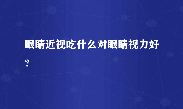 眼睛近视吃什么对眼睛视力好？