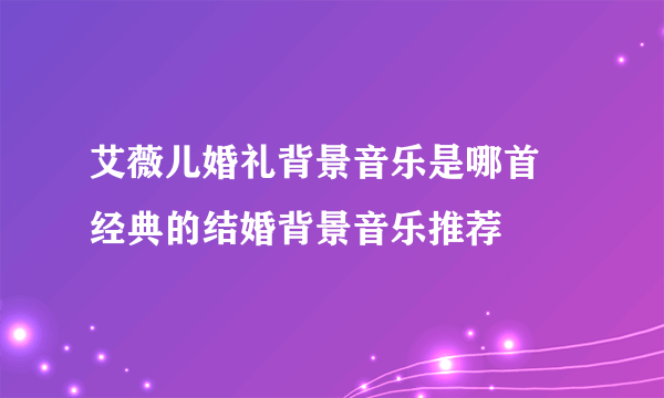 艾薇儿婚礼背景音乐是哪首 经典的结婚背景音乐推荐