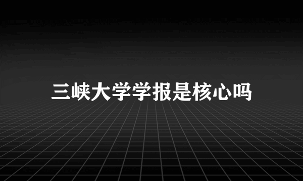 三峡大学学报是核心吗