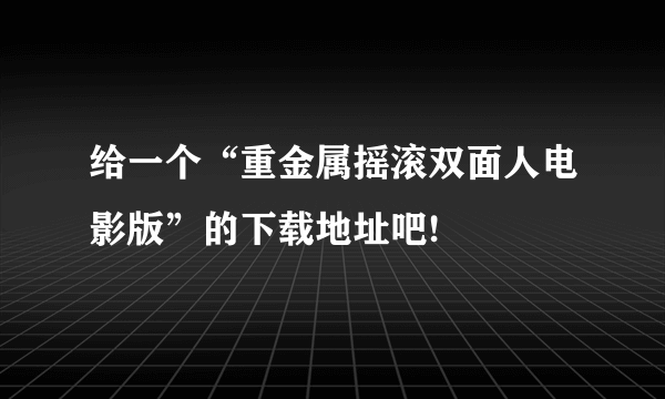 给一个“重金属摇滚双面人电影版”的下载地址吧!