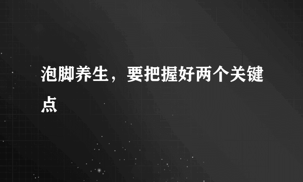 泡脚养生，要把握好两个关键点