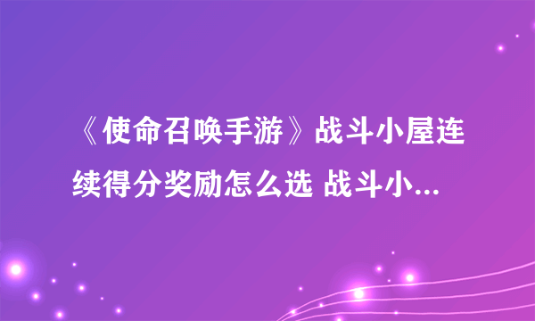 《使命召唤手游》战斗小屋连续得分奖励怎么选 战斗小屋连续得分奖励选择图文教程