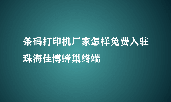 条码打印机厂家怎样免费入驻珠海佳博蜂巢终端