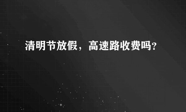 清明节放假，高速路收费吗？