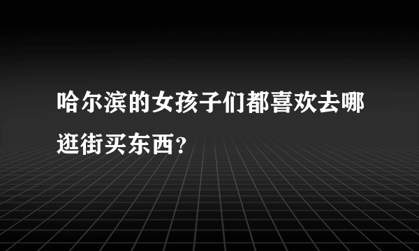 哈尔滨的女孩子们都喜欢去哪逛街买东西？