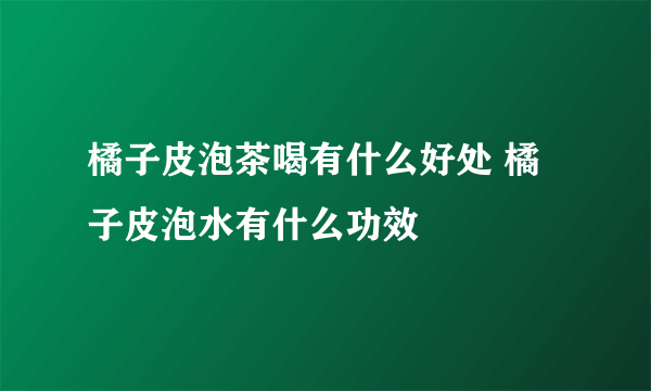 橘子皮泡茶喝有什么好处 橘子皮泡水有什么功效