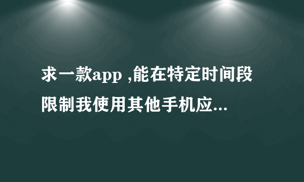 求一款app ,能在特定时间段限制我使用其他手机应用的时间,不要我要当学霸,不要forest