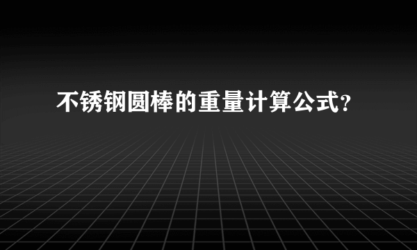 不锈钢圆棒的重量计算公式？