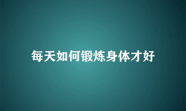 每天如何锻炼身体才好