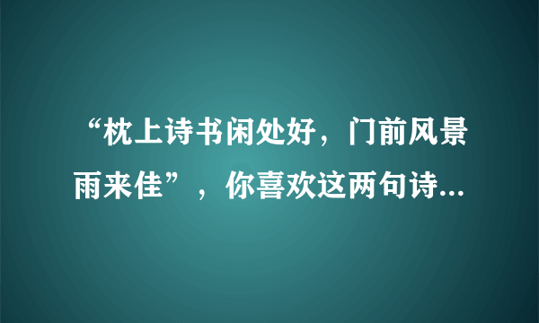 “枕上诗书闲处好，门前风景雨来佳”，你喜欢这两句诗吗？为什么？