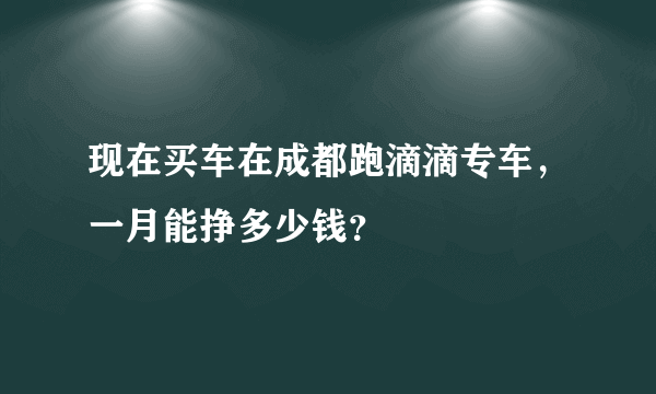 现在买车在成都跑滴滴专车，一月能挣多少钱？