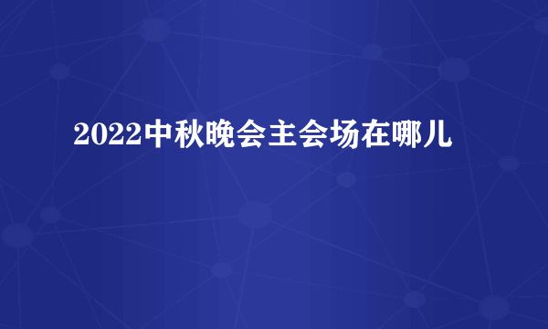 2022中秋晚会主会场在哪儿