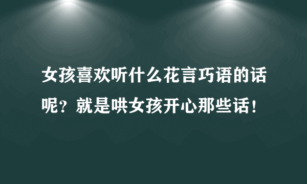 女孩喜欢听什么花言巧语的话呢？就是哄女孩开心那些话！