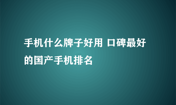 手机什么牌子好用 口碑最好的国产手机排名