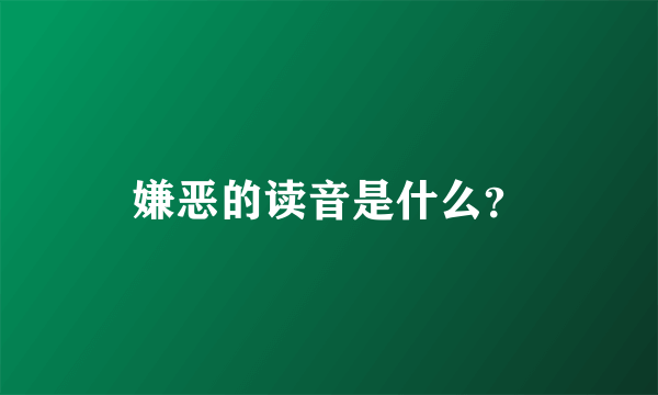 嫌恶的读音是什么？