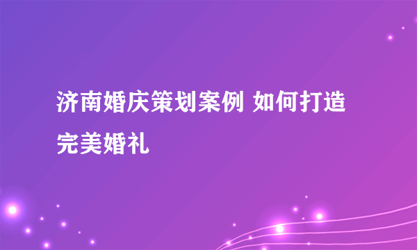 济南婚庆策划案例 如何打造完美婚礼