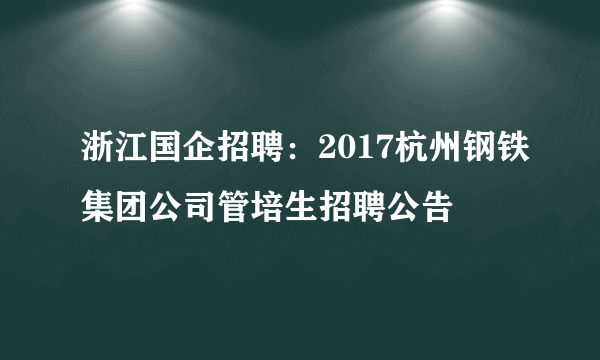 浙江国企招聘：2017杭州钢铁集团公司管培生招聘公告