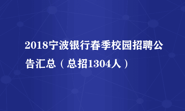 2018宁波银行春季校园招聘公告汇总（总招1304人）