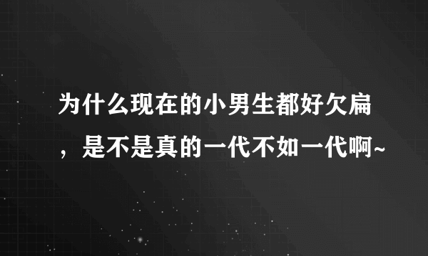 为什么现在的小男生都好欠扁，是不是真的一代不如一代啊~