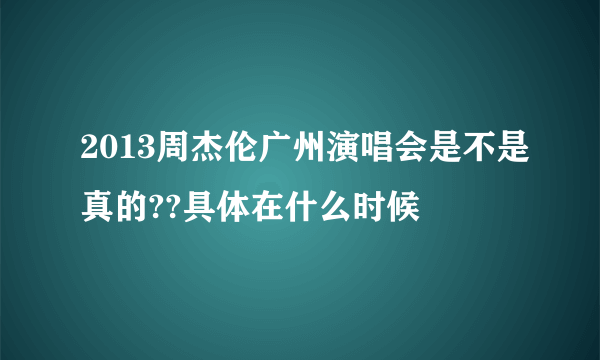 2013周杰伦广州演唱会是不是真的??具体在什么时候