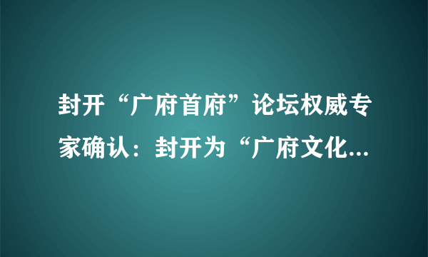 封开“广府首府”论坛权威专家确认：封开为“广府文化”发祥地_飞外网