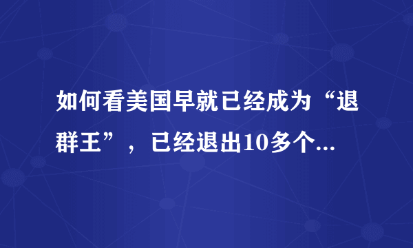 如何看美国早就已经成为“退群王”，已经退出10多个“国际群”？