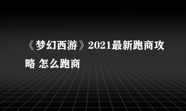 《梦幻西游》2021最新跑商攻略 怎么跑商