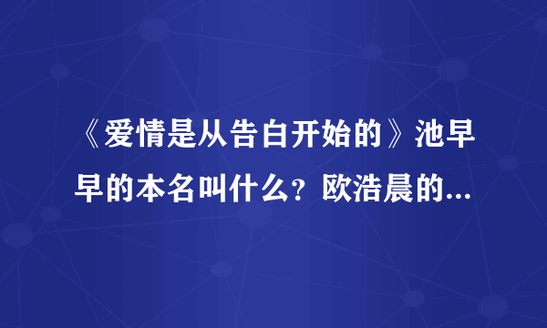 《爱情是从告白开始的》池早早的本名叫什么？欧浩晨的本名叫什么？他们在现实生活中是什么关系？是男女...