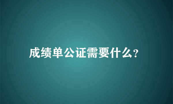 成绩单公证需要什么？