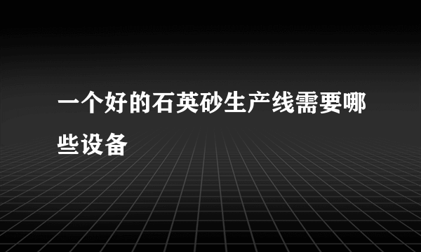 一个好的石英砂生产线需要哪些设备