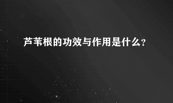 芦苇根的功效与作用是什么？