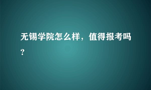 无锡学院怎么样，值得报考吗？