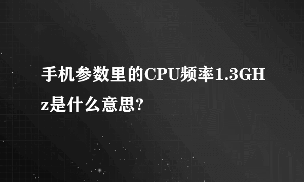 手机参数里的CPU频率1.3GHz是什么意思?