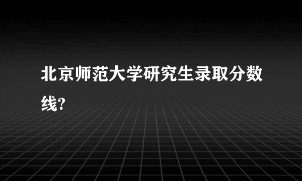 北京师范大学研究生录取分数线?