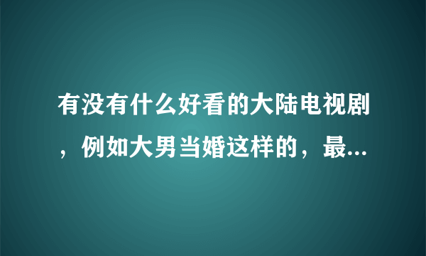 有没有什么好看的大陆电视剧，例如大男当婚这样的，最好是搞笑的？